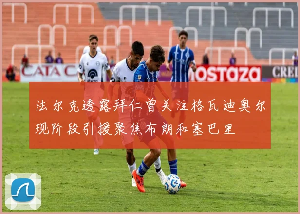 法尔克透露拜仁曾关注格瓦迪奥尔现阶段引援聚焦布朗和塞巴里