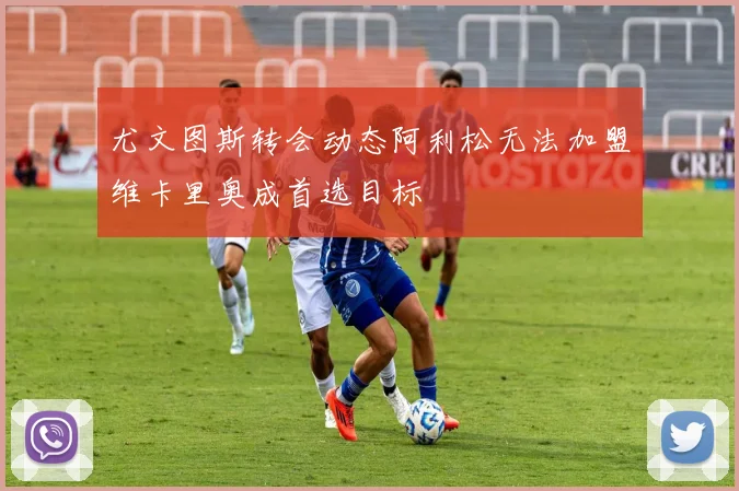 尤文图斯转会动态阿利松无法加盟维卡里奥成首选目标