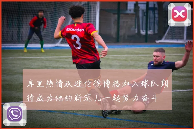 库里热情欢迎伦德博格加入球队期待成为他的新宠儿一起努力奋斗