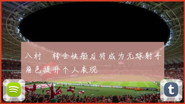 八村塁转会快船后将成为无球射手角色提升个人表现