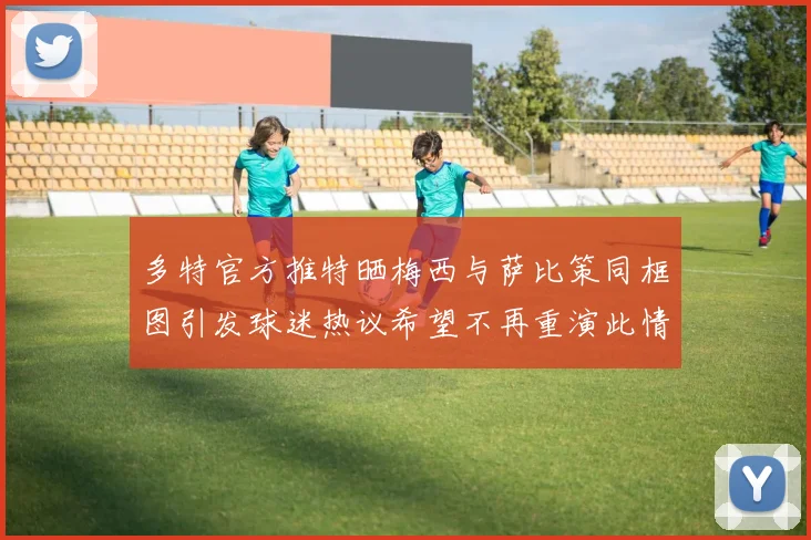 多特官方推特晒梅西与萨比策同框图引发球迷热议希望不再重演此情景