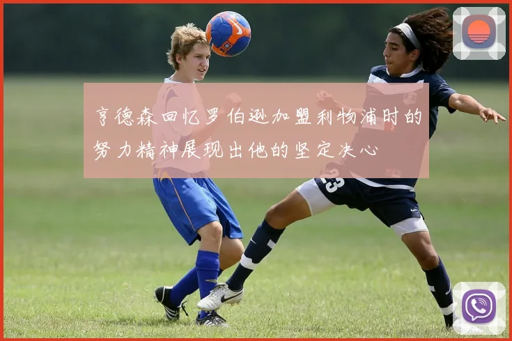 亨德森回忆罗伯逊加盟利物浦时的努力精神展现出他的坚定决心