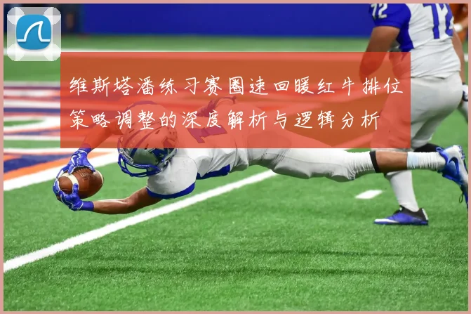 维斯塔潘练习赛圈速回暖红牛排位策略调整的深度解析与逻辑分析
