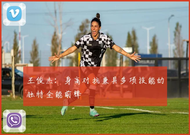 王俊杰：身高对抗兼具多项技能的独特全能前锋