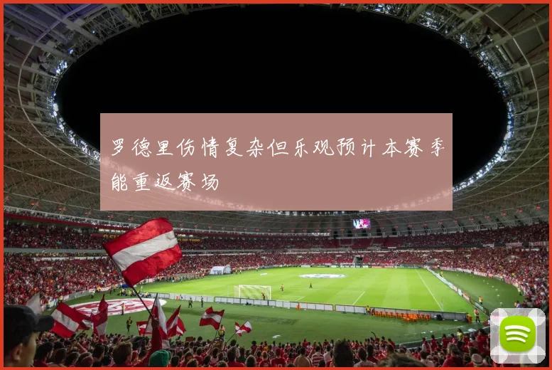 罗德里伤情复杂但乐观预计本赛季能重返赛场