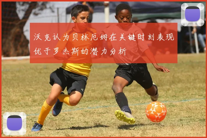 沃克认为贝林厄姆在关键时刻表现优于罗杰斯的潜力分析