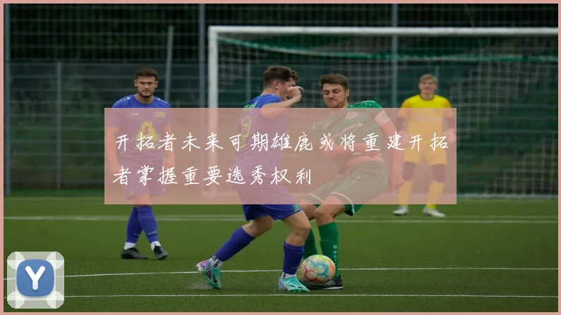 开拓者未来可期雄鹿或将重建开拓者掌握重要选秀权利