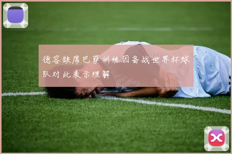 德容缺席巴萨训练因备战世界杯球队对此表示理解