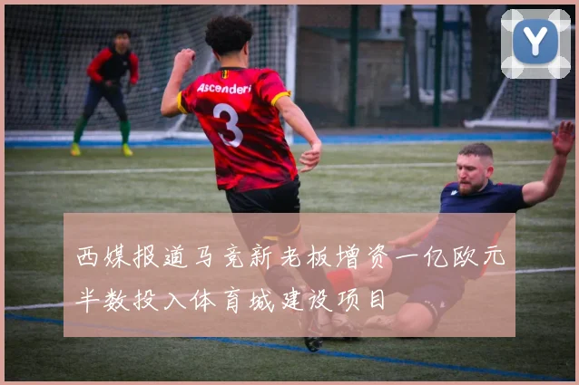西媒报道马竞新老板增资一亿欧元半数投入体育城建设项目