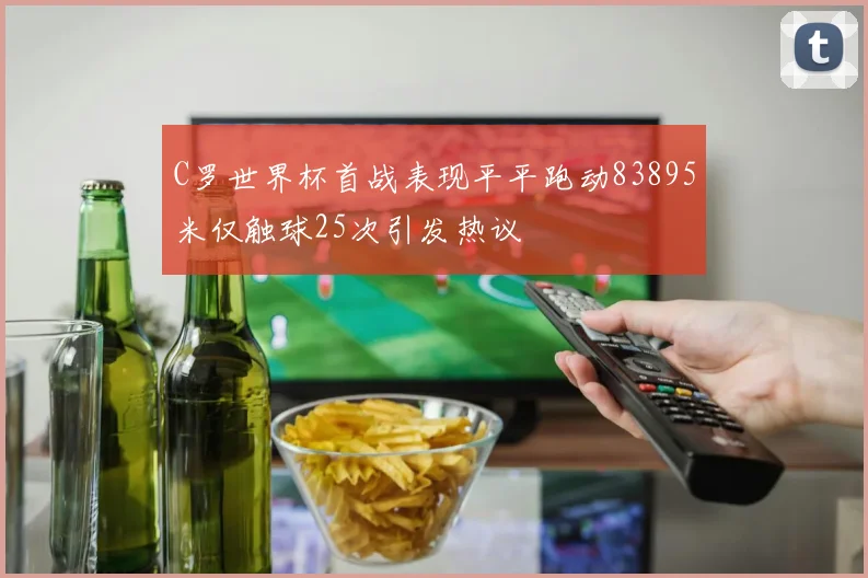 C罗世界杯首战表现平平跑动83895米仅触球25次引发热议