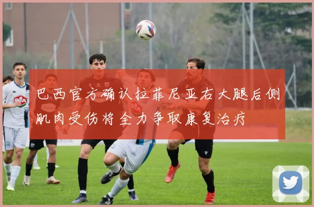 巴西官方确认拉菲尼亚右大腿后侧肌肉受伤将全力争取康复治疗