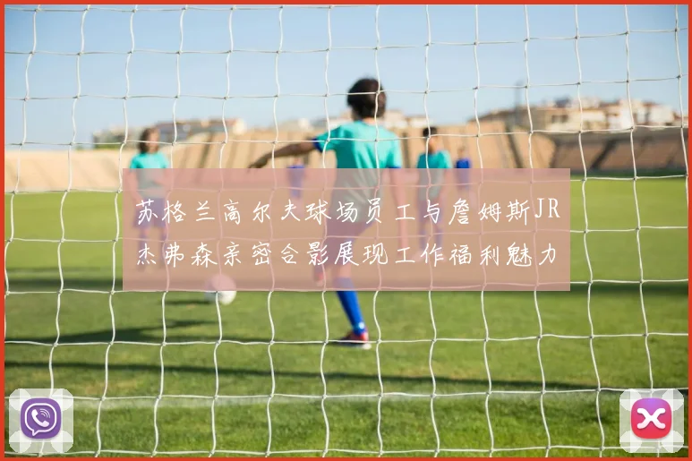 苏格兰高尔夫球场员工与詹姆斯JR杰弗森亲密合影展现工作福利魅力