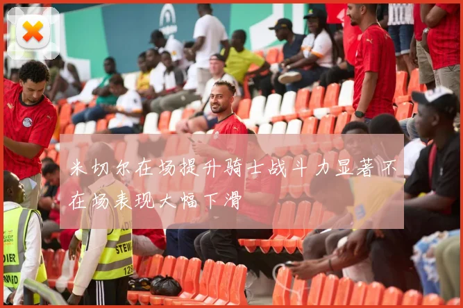 米切尔在场提升骑士战斗力显著不在场表现大幅下滑