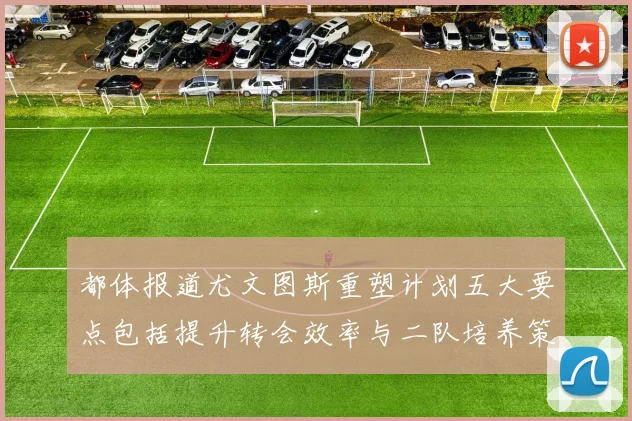 都体报道尤文图斯重塑计划五大要点包括提升转会效率与二队培养策略