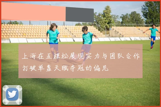 上海在五棵松展现实力与团队合作打破单靠天赋夺冠的偏见