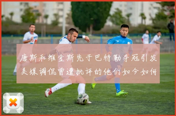 唐斯和维金斯先于巴特勒夺冠引发美媒调侃曾遭批评的他们如今如何反击